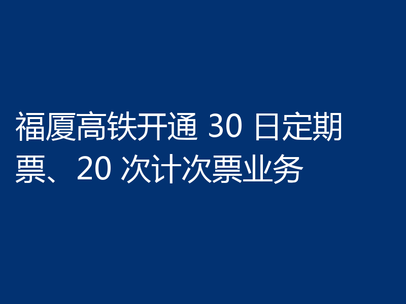 福厦高铁开通 30 日定期票、20 次计次票业务