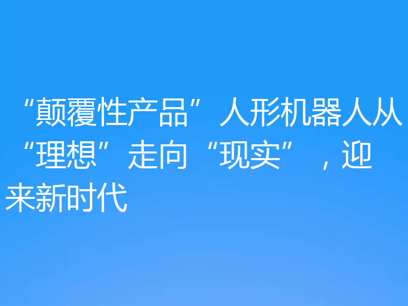 “颠覆性产品”人形机器人从“理想”走向“现实”，迎来新时代