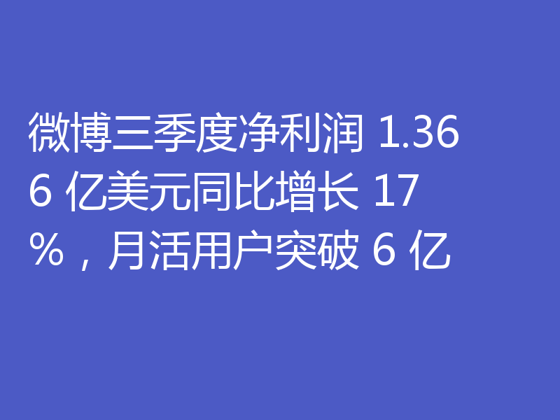 微博三季度净利润 1.366 亿美元同比增长 17%，月活用户突破 6 亿