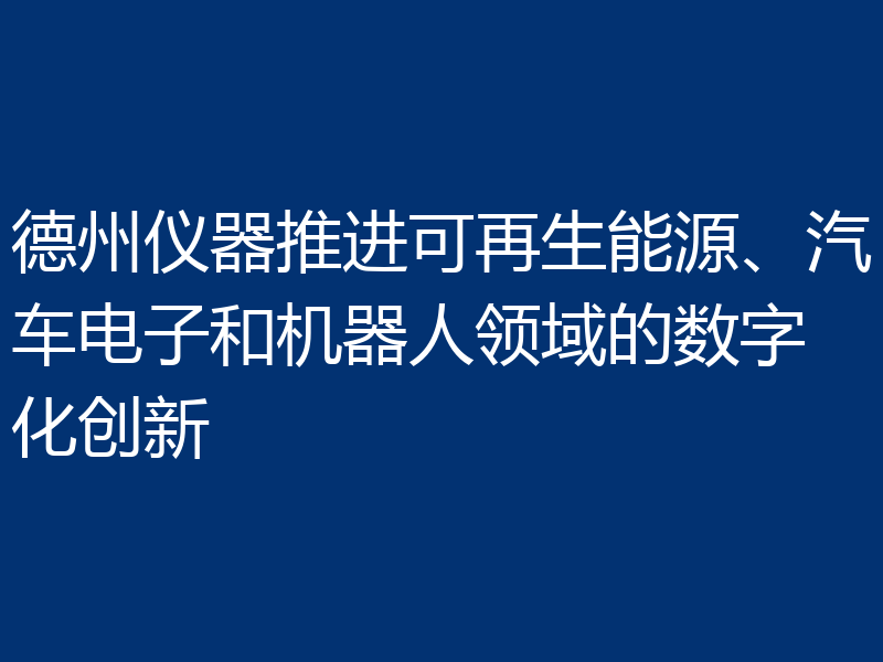 德州仪器推进可再生能源、汽车电子和机器人领域的数字化创新