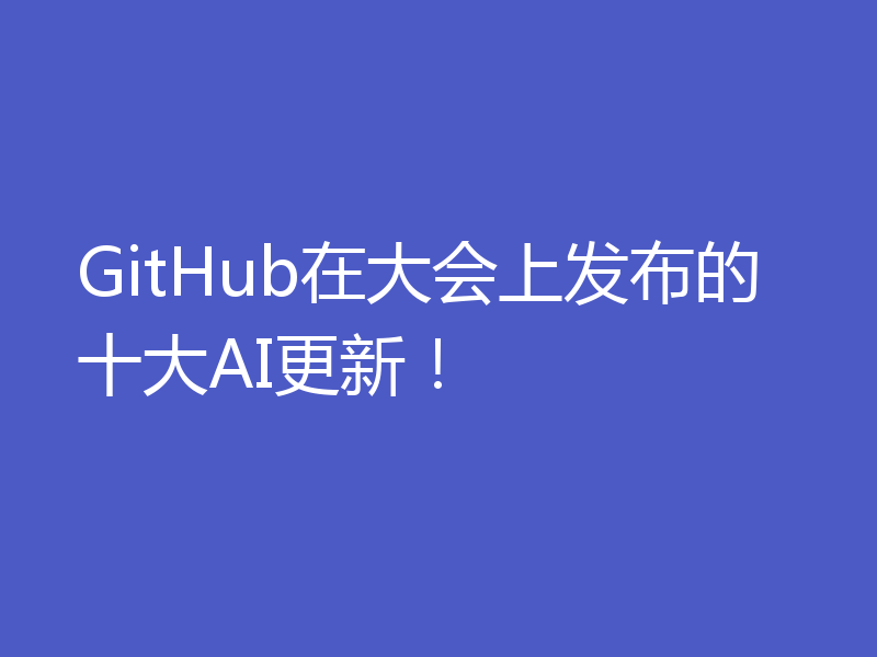 GitHub在大会上发布的十大AI更新！
