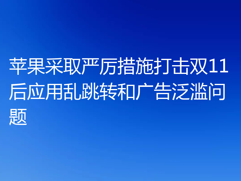 苹果采取严厉措施打击双11后应用乱跳转和广告泛滥问题