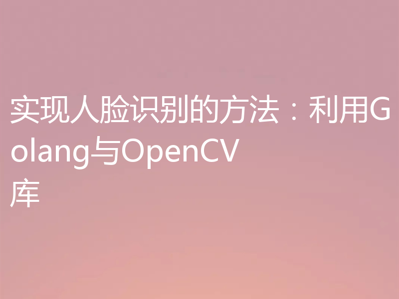 实现人脸识别的方法：利用Golang与OpenCV库