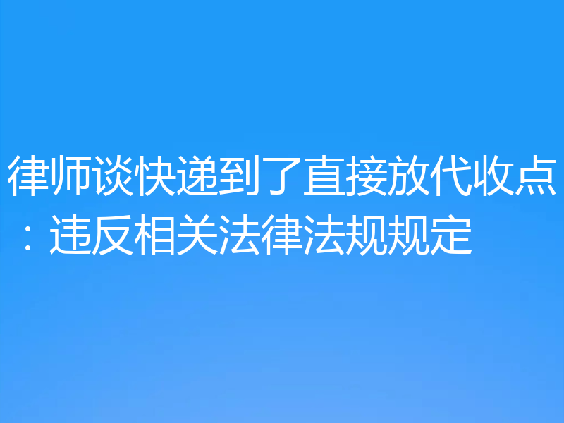 律师谈快递到了直接放代收点：违反相关法律法规规定