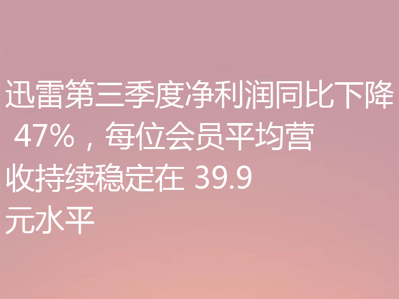 迅雷第三季度净利润同比下降 47%，每位会员平均营收持续稳定在 39.9 元水平