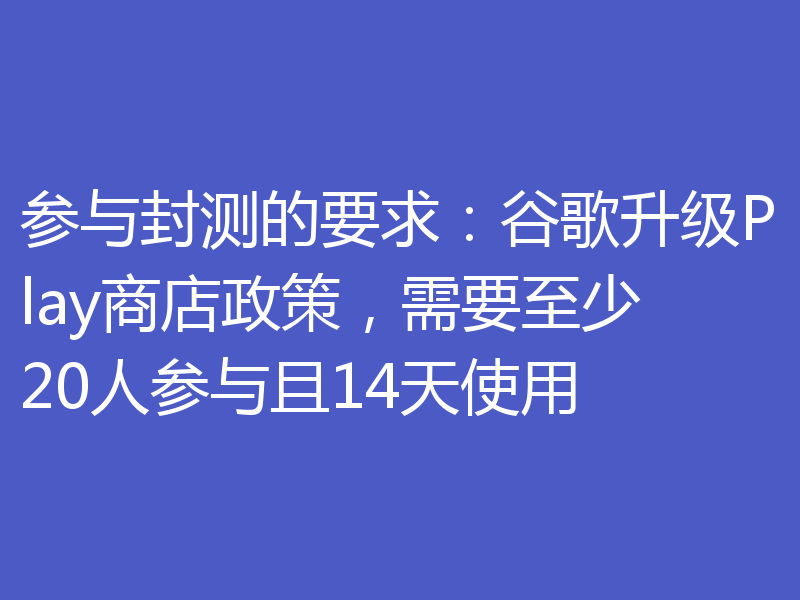 参与封测的要求：谷歌升级Play商店政策，需要至少20人参与且14天使用