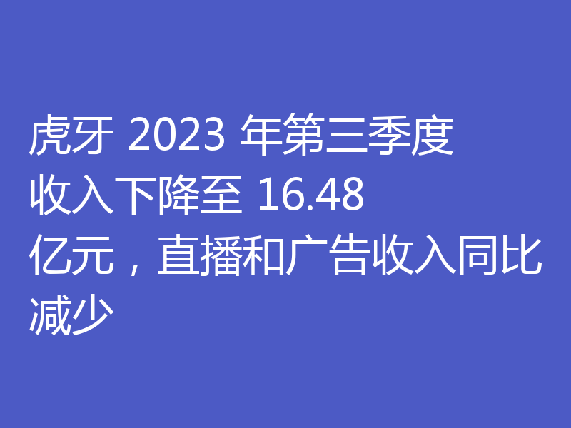 虎牙 2023 年第三季度收入下降至 16.48 亿元，直播和广告收入同比减少