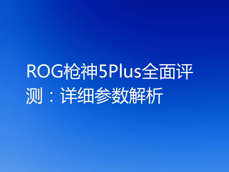 ROG枪神5Plus全面评测：详细参数解析