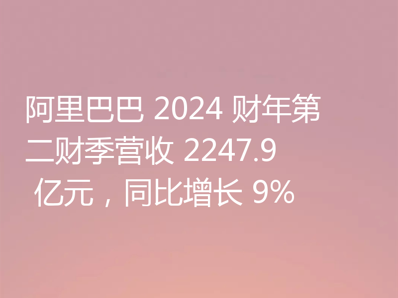 阿里巴巴 2024 财年第二财季营收 2247.9 亿元，同比增长 9%