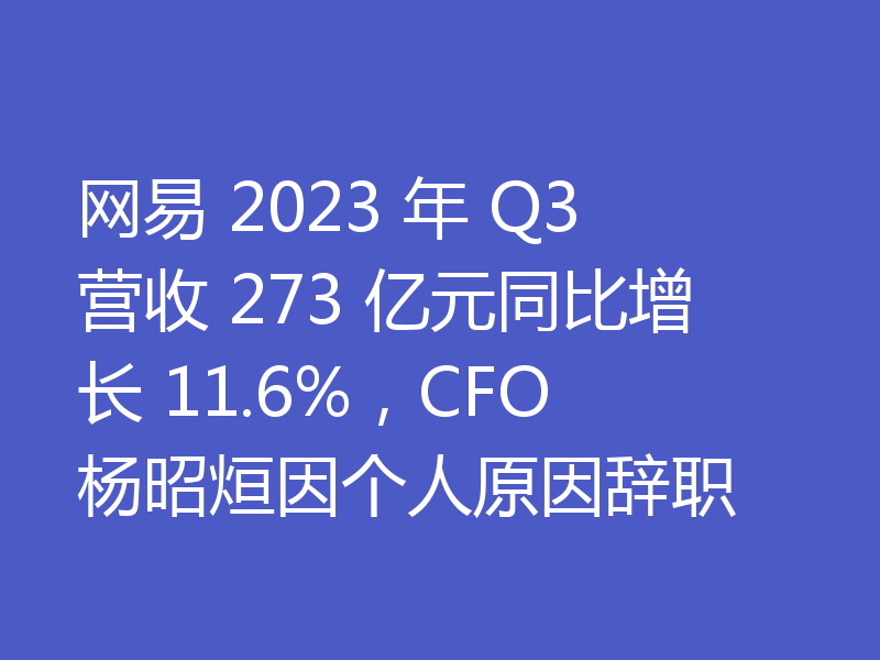 网易 2023 年 Q3 营收 273 亿元同比增长 11.6%，CFO 杨昭烜因个人原因辞职