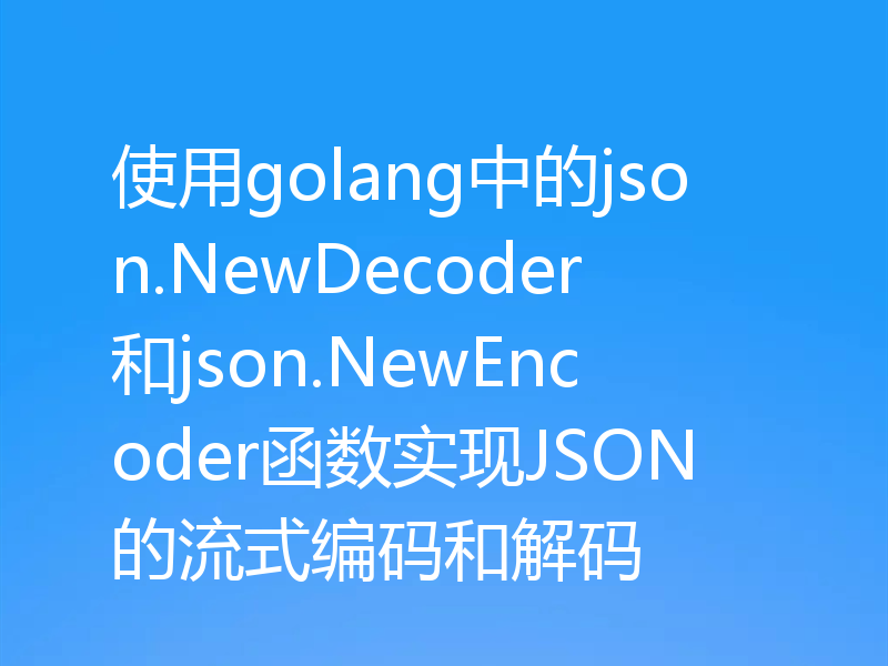 使用golang中的json.NewDecoder和json.NewEncoder函数实现JSON的流式编码和解码