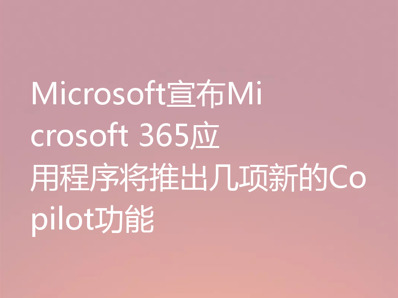 Microsoft宣布Microsoft 365应用程序将推出几项新的Copilot功能