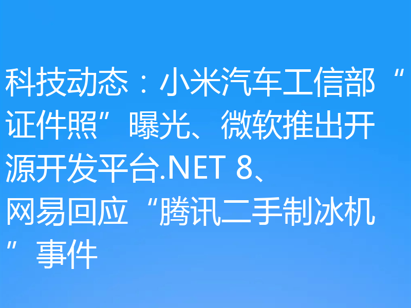 科技动态：小米汽车工信部“证件照”曝光、微软推出开源开发平台.NET 8、网易回应“腾讯二手制冰机”事件