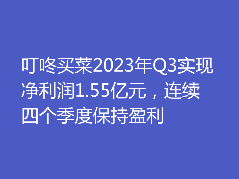 叮咚买菜2023年Q3实现净利润1.55亿元，连续四个季度保持盈利