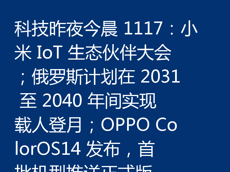 科技昨夜今晨 1117：小米 IoT 生态伙伴大会；俄罗斯计划在 2031 至 2040 年间实现载人登月；OPPO ColorOS14 发布，首批机型推送正式版