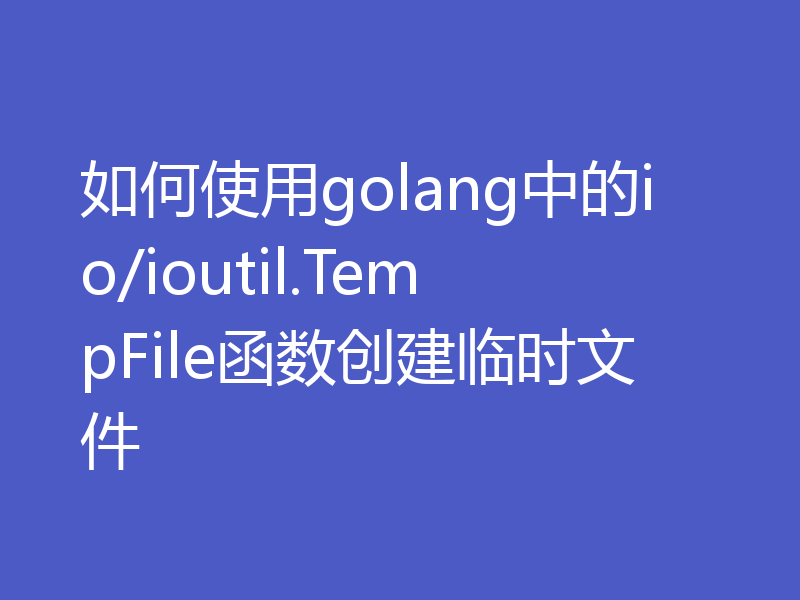 如何使用golang中的io/ioutil.TempFile函数创建临时文件