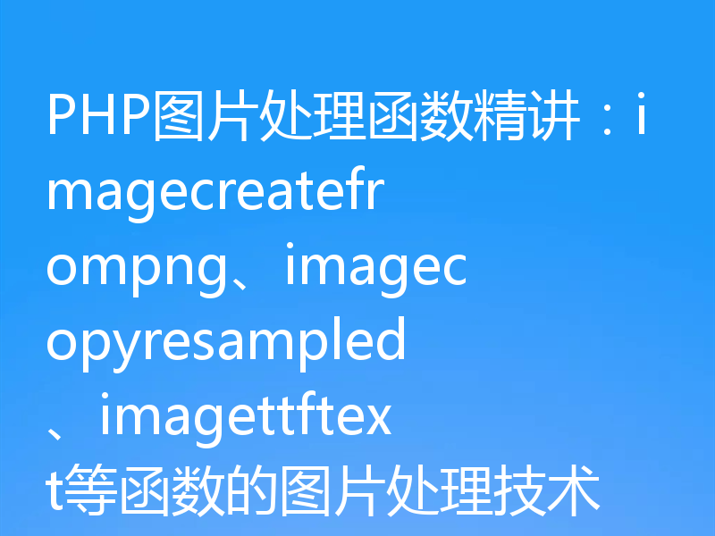 PHP图片处理函数精讲：imagecreatefrompng、imagecopyresampled、imagettftext等函数的图片处理技术