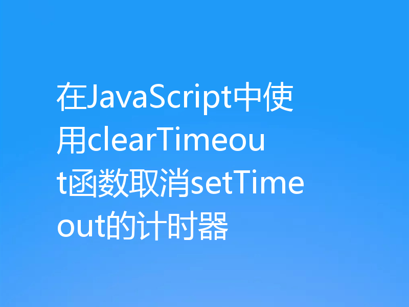 在JavaScript中使用clearTimeout函数取消setTimeout的计时器