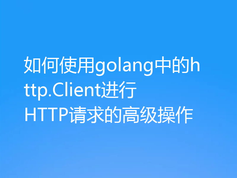 如何使用golang中的http.Client进行HTTP请求的高级操作