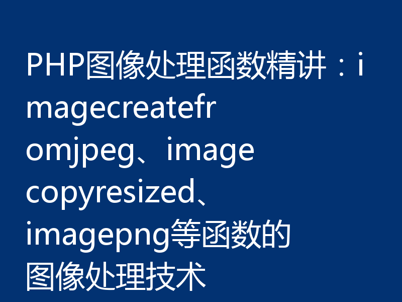 PHP图像处理函数精讲：imagecreatefromjpeg、imagecopyresized、imagepng等函数的图像处理技术
