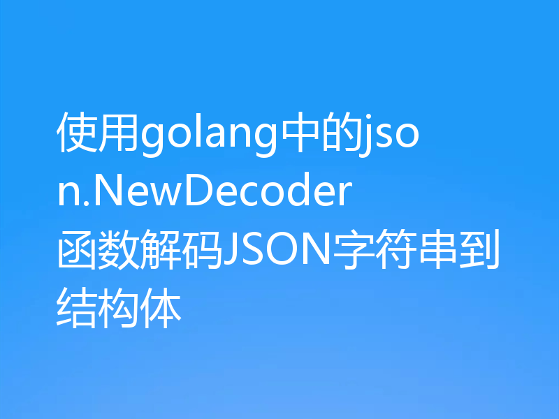 使用golang中的json.NewDecoder函数解码JSON字符串到结构体