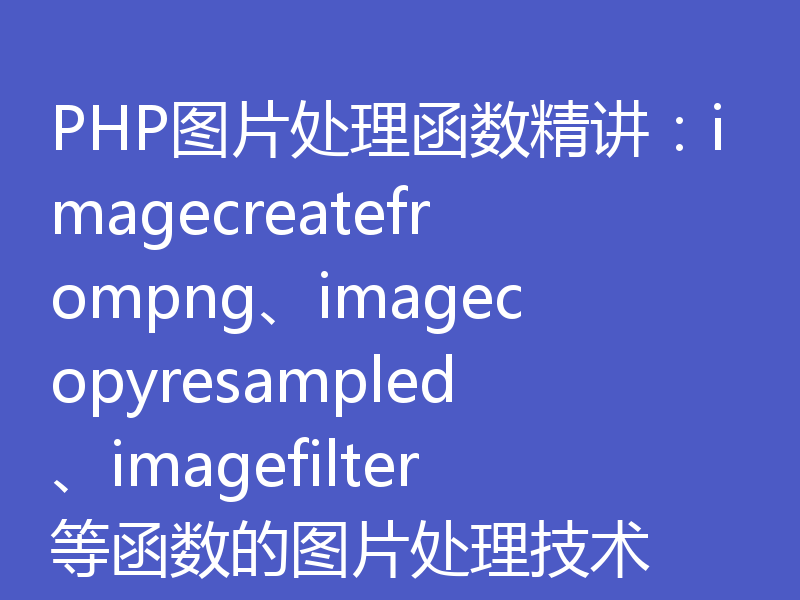 PHP图片处理函数精讲：imagecreatefrompng、imagecopyresampled、imagefilter等函数的图片处理技术