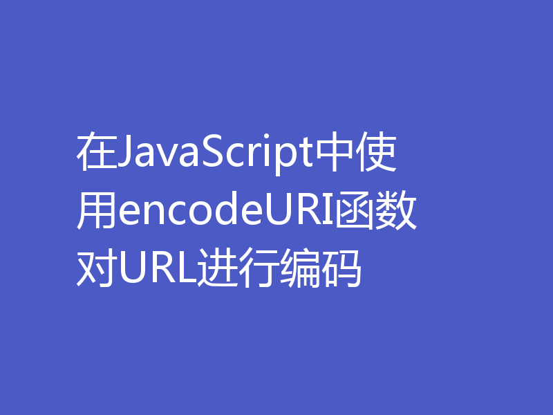 在JavaScript中使用encodeURI函数对URL进行编码