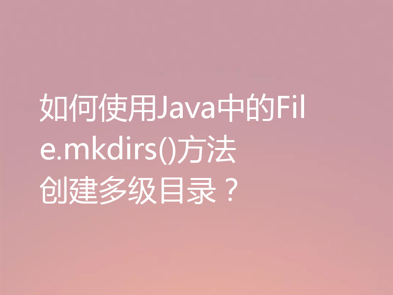 如何使用Java中的File.mkdirs()方法创建多级目录？