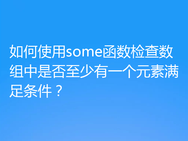 如何使用some函数检查数组中是否至少有一个元素满足条件？