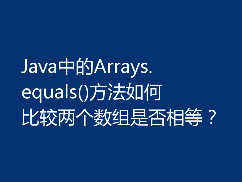 Java中的Arrays.equals()方法如何比较两个数组是否相等？