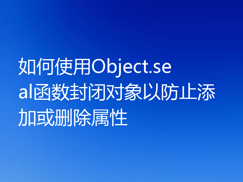 如何使用Object.seal函数封闭对象以防止添加或删除属性