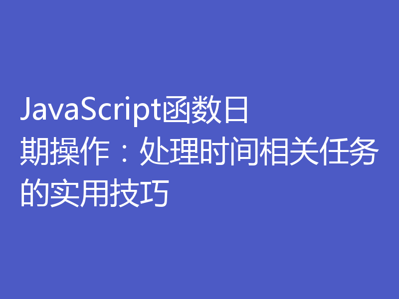 JavaScript函数日期操作：处理时间相关任务的实用技巧