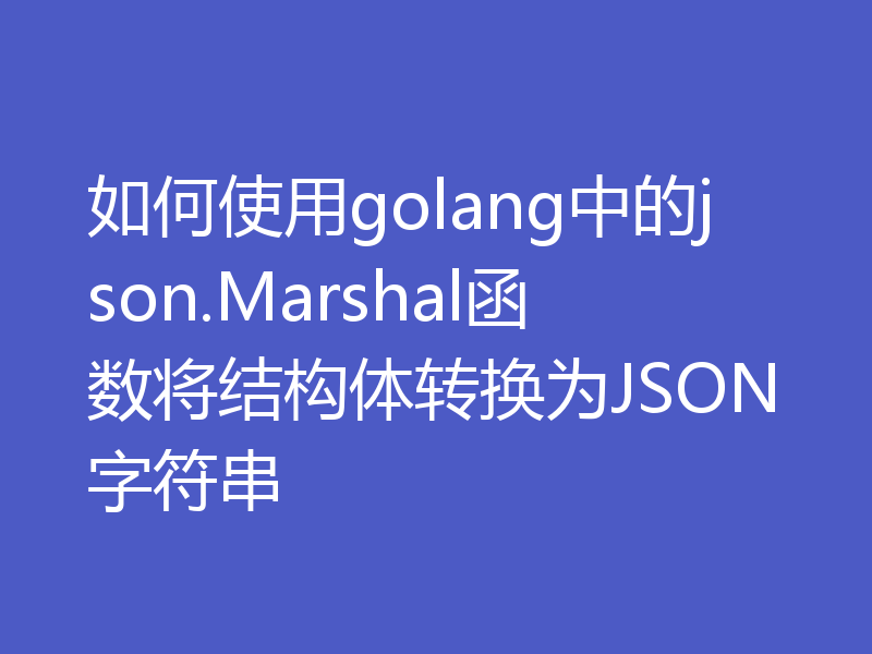 如何使用golang中的json.Marshal函数将结构体转换为JSON字符串