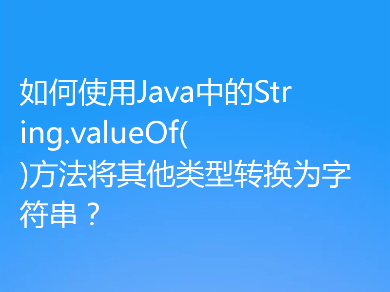 如何使用Java中的String.valueOf()方法将其他类型转换为字符串？