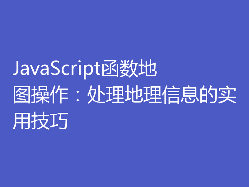 JavaScript函数地图操作：处理地理信息的实用技巧