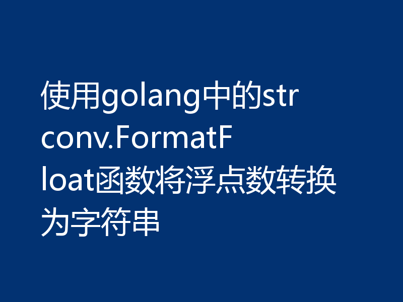 使用golang中的strconv.FormatFloat函数将浮点数转换为字符串