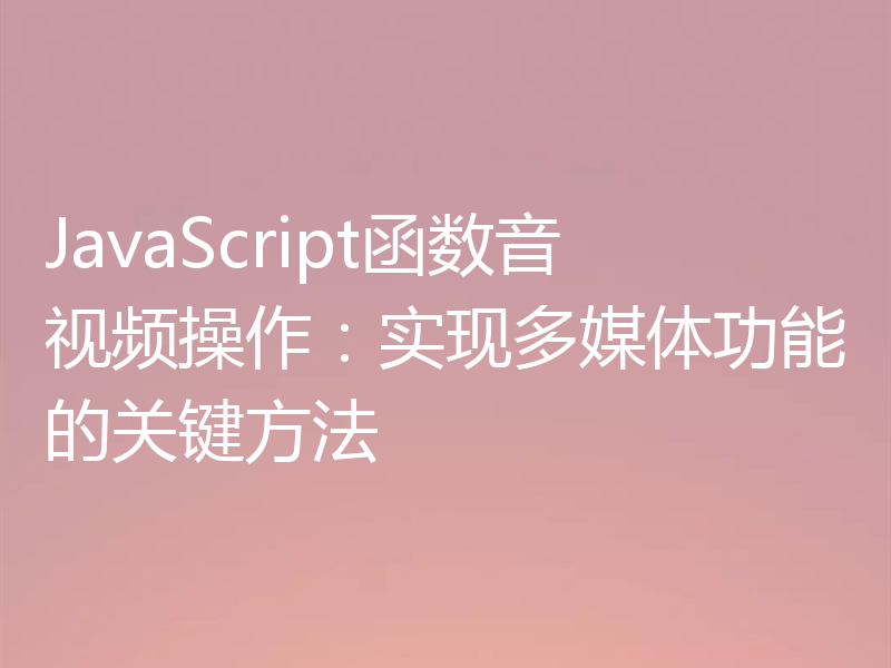 JavaScript函数音视频操作：实现多媒体功能的关键方法