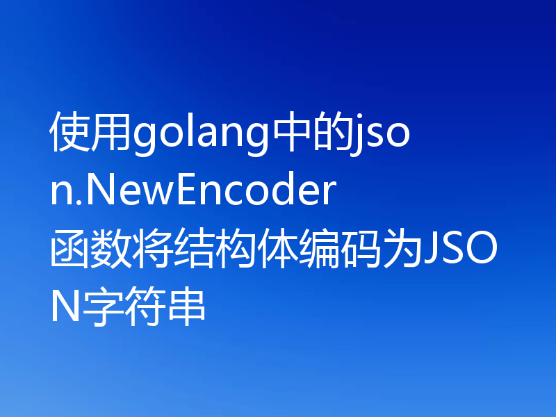 使用golang中的json.NewEncoder函数将结构体编码为JSON字符串