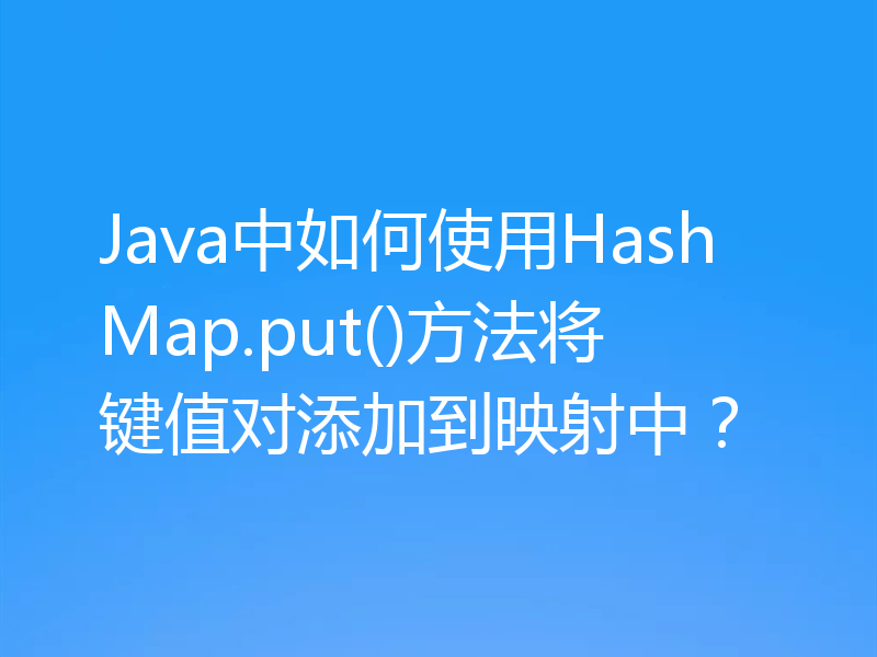 Java中如何使用HashMap.put()方法将键值对添加到映射中？