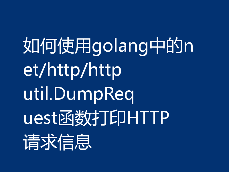 如何使用golang中的net/http/httputil.DumpRequest函数打印HTTP请求信息