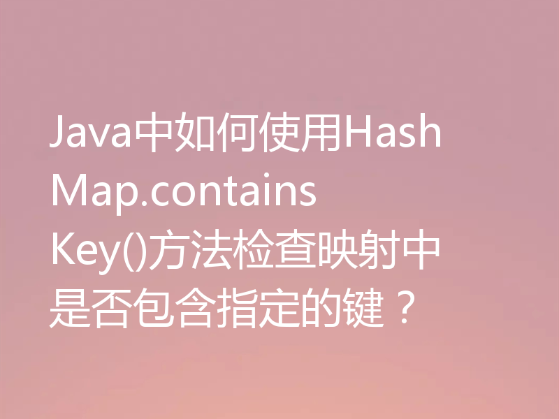 Java中如何使用HashMap.containsKey()方法检查映射中是否包含指定的键？