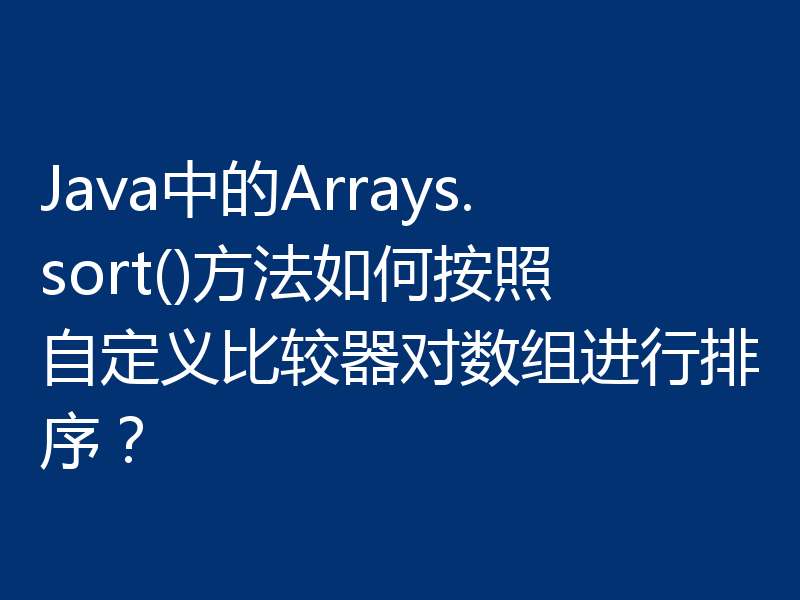 Java中的Arrays.sort()方法如何按照自定义比较器对数组进行排序？