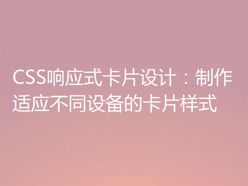 CSS响应式卡片设计：制作适应不同设备的卡片样式