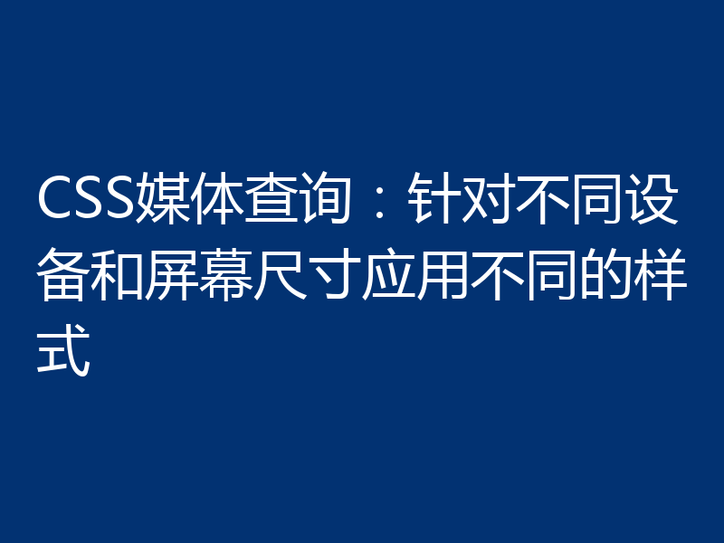 CSS媒体查询：针对不同设备和屏幕尺寸应用不同的样式