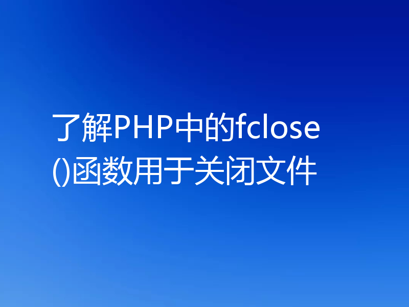 了解PHP中的fclose()函数用于关闭文件