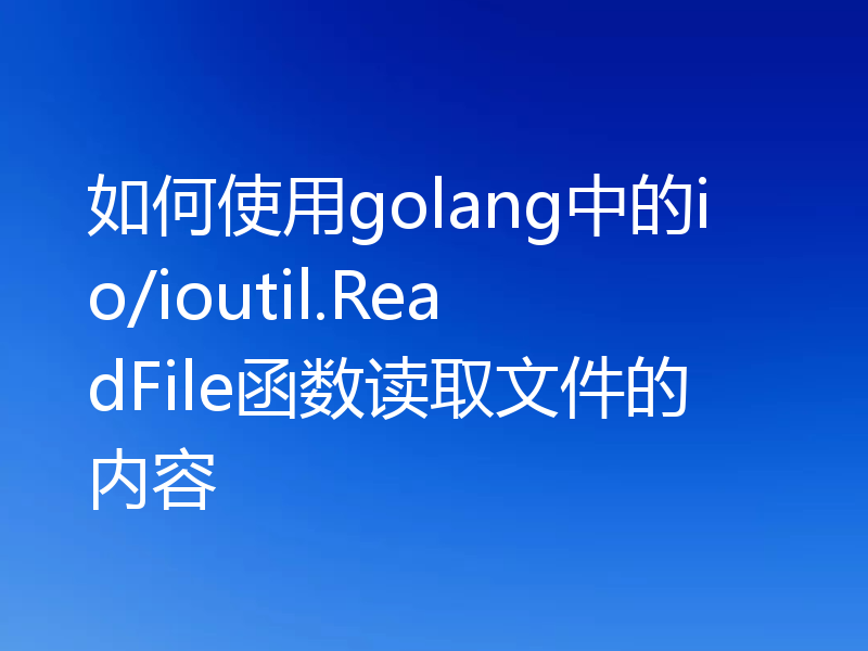 如何使用golang中的io/ioutil.ReadFile函数读取文件的内容