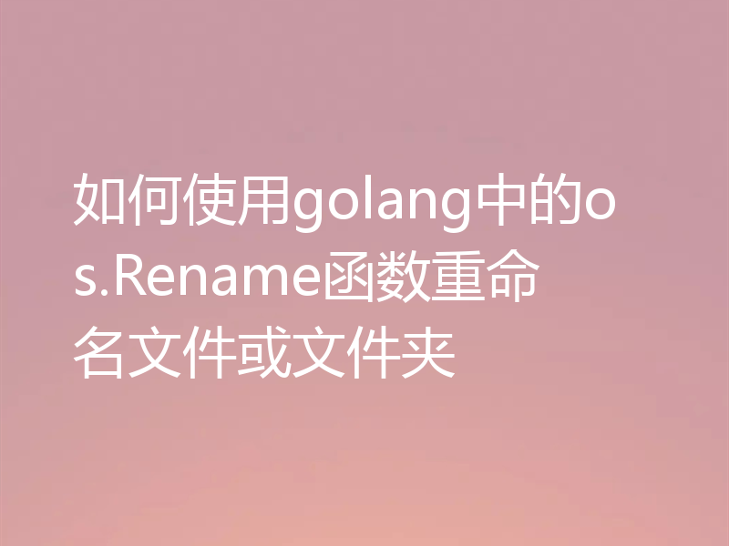 如何使用golang中的os.Rename函数重命名文件或文件夹