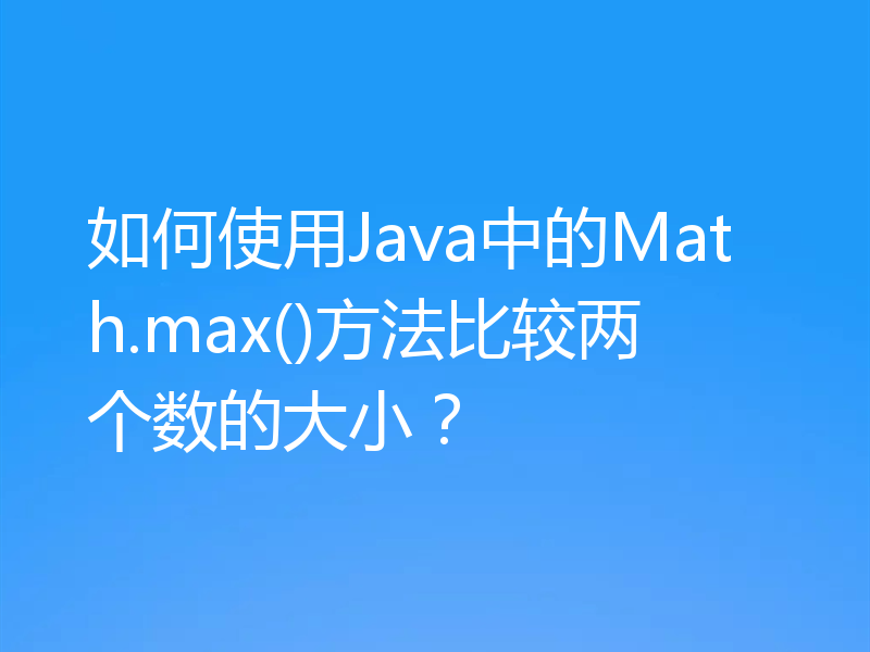 如何使用Java中的Math.max()方法比较两个数的大小？