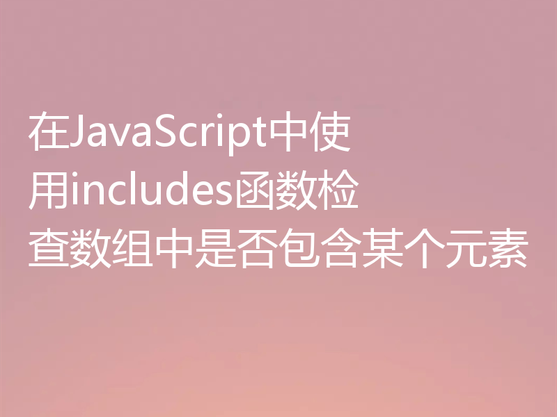 在JavaScript中使用includes函数检查数组中是否包含某个元素