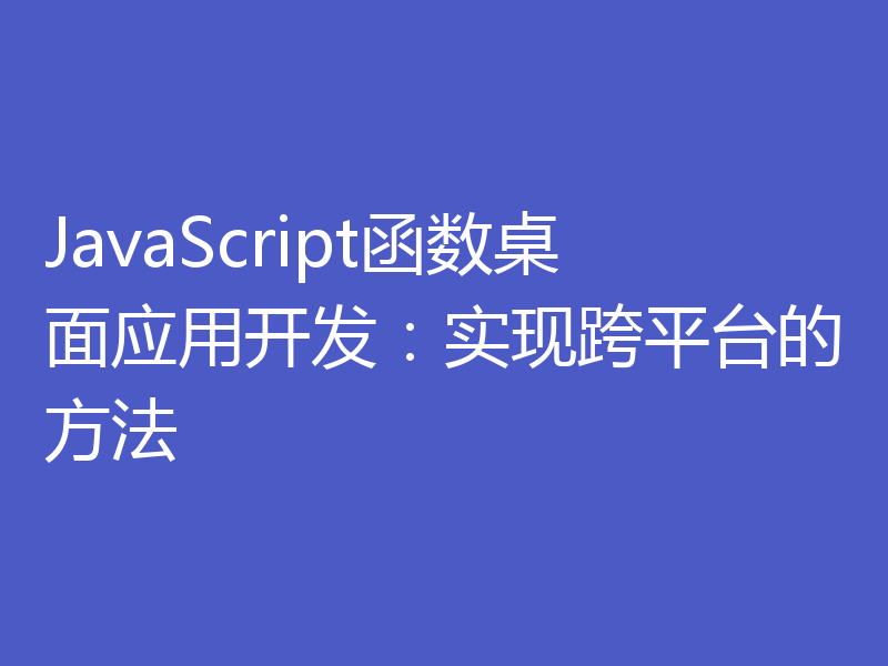 JavaScript函数桌面应用开发：实现跨平台的方法